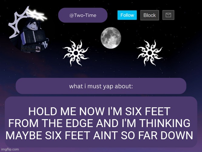 two time announcement temp | HOLD ME NOW I'M SIX FEET FROM THE EDGE AND I'M THINKING MAYBE SIX FEET AINT SO FAR DOWN | image tagged in two time announcement temp thanks aethereal | made w/ Imgflip meme maker