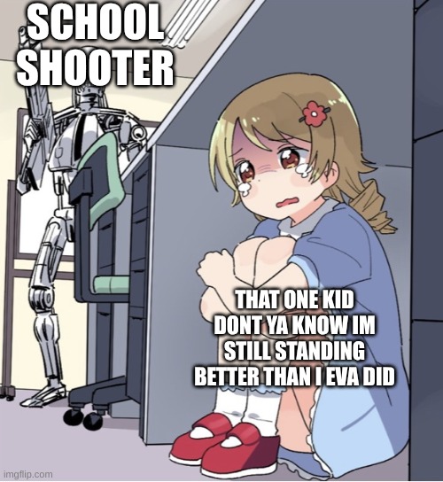 Anime Girl Hiding from Terminator | SCHOOL SHOOTER; THAT ONE KID
DONT YA KNOW IM STILL STANDING BETTER THAN I EVA DID | image tagged in anime girl hiding from terminator | made w/ Imgflip meme maker