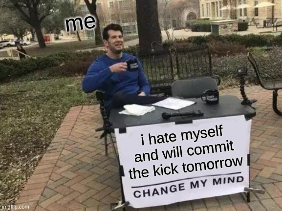 Change My Mind Meme | me; i hate myself and will commit the kick tomorrow | image tagged in memes,change my mind | made w/ Imgflip meme maker