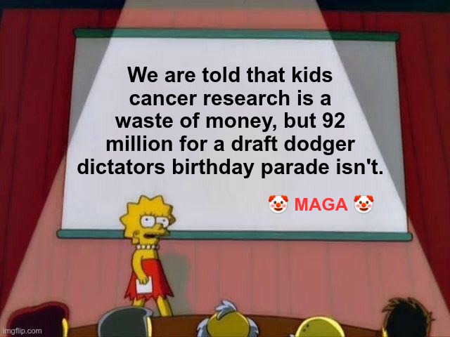 Dictators Parade | We are told that kids cancer research is a waste of money, but 92 million for a draft dodger dictators birthday parade isn't. 🤡 MAGA 🤡 | image tagged in trump,gop,maga,nazi,fascist,dictator parade | made w/ Imgflip meme maker