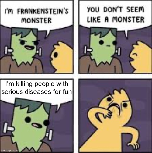 You don't seem like a monster | I’m killing people with serious diseases for fun | image tagged in you don't seem like a monster | made w/ Imgflip meme maker