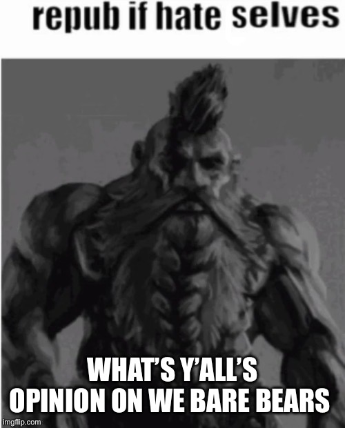 Repost if hate selves (dwarf version) | WHAT’S Y’ALL’S OPINION ON WE BARE BEARS | image tagged in repost if hate selves dwarf version | made w/ Imgflip meme maker