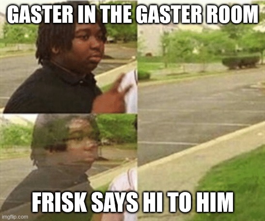 black kid disappearing | GASTER IN THE GASTER ROOM; FRISK SAYS HI TO HIM | image tagged in black kid disappearing | made w/ Imgflip meme maker