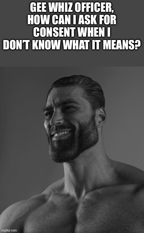 What’s a consent? | GEE WHIZ OFFICER, HOW CAN I ASK FOR CONSENT WHEN I DON’T KNOW WHAT IT MEANS? | image tagged in giga chad | made w/ Imgflip meme maker