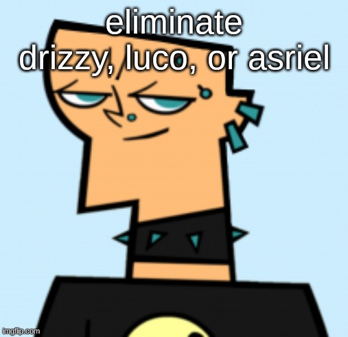 duncan | eliminate drizzy, luco, or asriel | image tagged in duncan | made w/ Imgflip meme maker