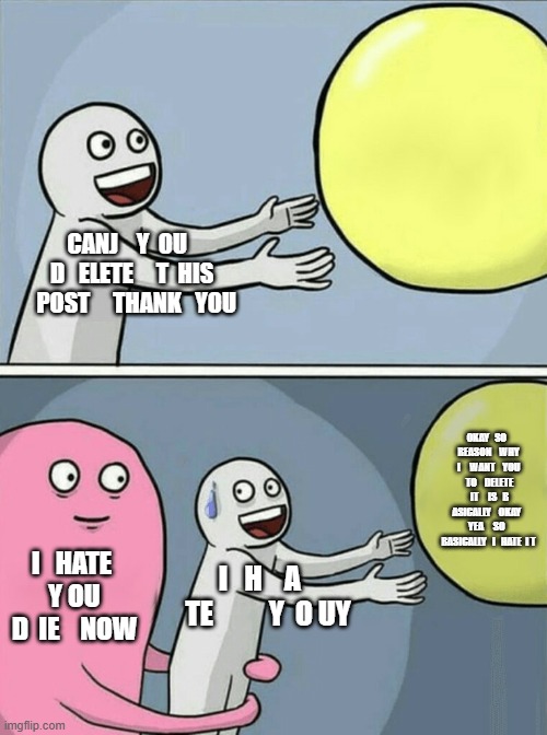 Running Away Balloon Meme | CANJ    Y  OU   D   ELETE     T  HIS   POST     THANK   YOU I   HATE    Y OU    D  IE    NOW I   H    A    TE          Y  O UY OKAY   SO     | image tagged in memes,running away balloon | made w/ Imgflip meme maker