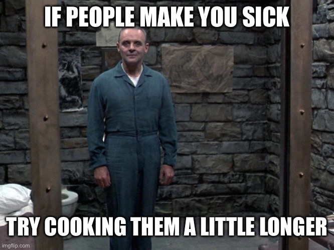 Let them cook longer | IF PEOPLE MAKE YOU SICK; TRY COOKING THEM A LITTLE LONGER | image tagged in hannibal lecter,sick,people,cannibalism,cooking | made w/ Imgflip meme maker