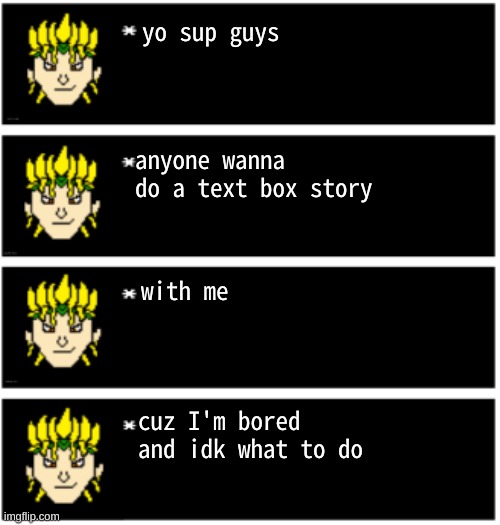 idk I'm bored | yo sup guys; anyone wanna do a text box story; with me; cuz I'm bored and idk what to do | image tagged in dio undertale text boxes | made w/ Imgflip meme maker