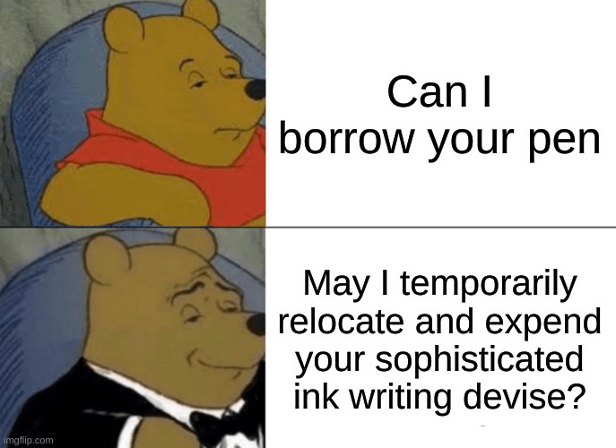Tuxedo Winnie The Pooh | Can I borrow your pen; May I temporarily relocate and expend your sophisticated ink writing devise? | image tagged in memes,tuxedo winnie the pooh | made w/ Imgflip meme maker