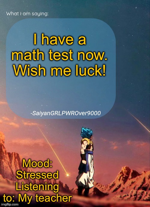 SayianGRLPWROver9000's NEW Announcement page | I have a math test now. Wish me luck! Mood: Stressed
Listening to: My teacher | image tagged in sayiangrlpwrover9000's new announcement page | made w/ Imgflip meme maker