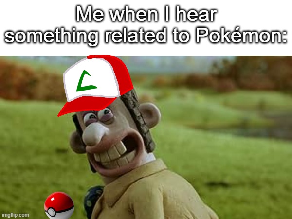Me when I hear something related to Pokémon: | image tagged in pokemon,wallace and gromit,memes | made w/ Imgflip meme maker