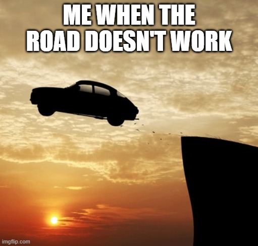 Car driving off cliff | ME WHEN THE ROAD DOESN'T WORK | image tagged in car driving off cliff | made w/ Imgflip meme maker