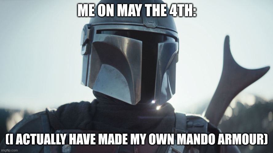May the 4th be with you! Happy Star Wars day! | ME ON MAY THE 4TH:; (I ACTUALLY HAVE MADE MY OWN MANDO ARMOUR) | image tagged in the mandalorian,star wars,star wars day,may the 4th,may the force be with you,may the fourth be with you | made w/ Imgflip meme maker