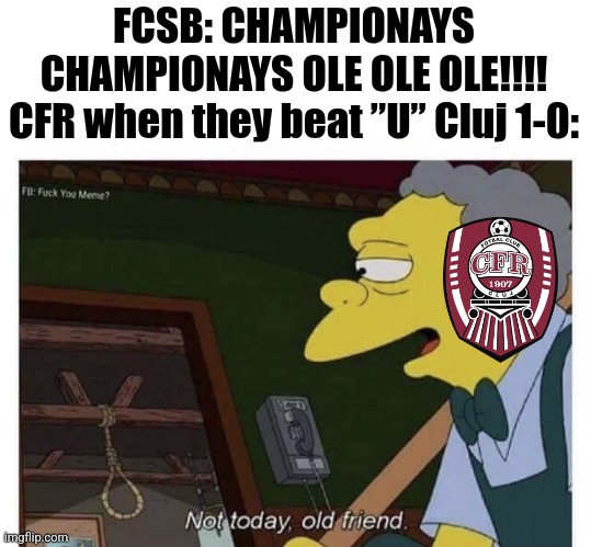 CFR - ”U” Cluj 1-0 | FCSB: CHAMPIONAYS CHAMPIONAYS OLE OLE OLE!!!!
CFR when they beat ”U” Cluj 1-0: | image tagged in not today old friend,cfr cluj,u cluj,superliga,romania,fussball | made w/ Imgflip meme maker