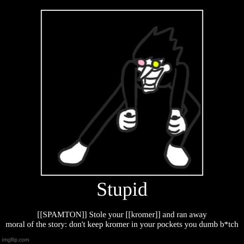 SPAMTON thinks you're stu[id | Stupid | [[SPAMTON]] Stole your [[kromer]] and ran away
moral of the story: don't keep kromer in your pockets you dumb b*tch | image tagged in funny,demotivationals | made w/ Imgflip demotivational maker