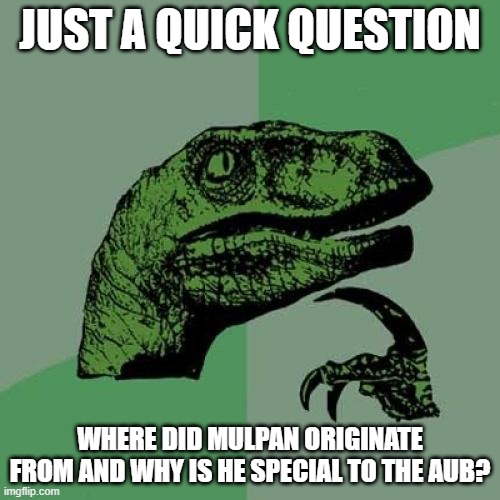 origination? | JUST A QUICK QUESTION; WHERE DID MULPAN ORIGINATE FROM AND WHY IS HE SPECIAL TO THE AUB? | image tagged in memes,philosoraptor | made w/ Imgflip meme maker