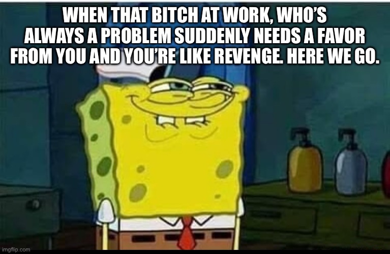 WHEN THAT BITCH AT WORK, WHO’S ALWAYS A PROBLEM SUDDENLY NEEDS A FAVOR FROM YOU AND YOU’RE LIKE REVENGE. HERE WE GO. | image tagged in funny memes | made w/ Imgflip meme maker