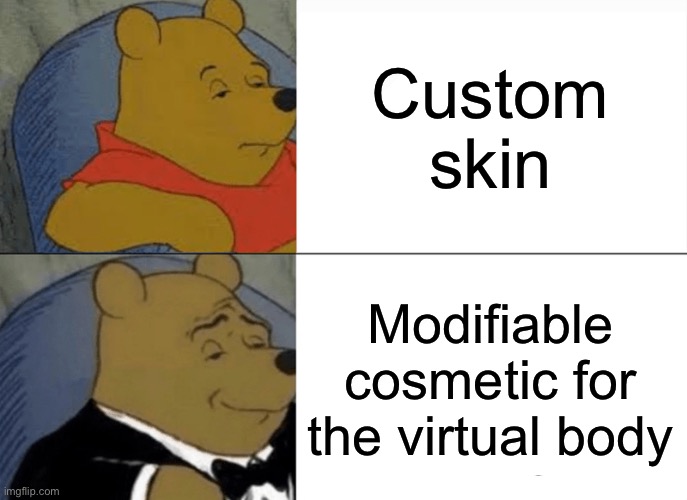 Skin be like | Custom skin; Modifiable cosmetic for the virtual body | image tagged in memes,tuxedo winnie the pooh,skin | made w/ Imgflip meme maker