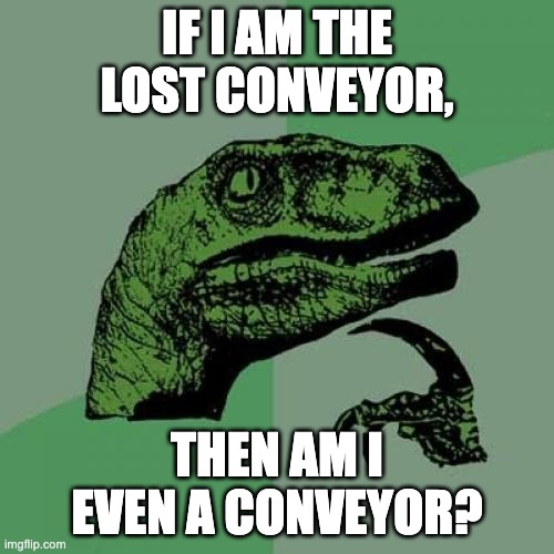 Now I'm very curious about this. | IF I AM THE LOST CONVEYOR, THEN AM I EVEN A CONVEYOR? | image tagged in memes,philosoraptor | made w/ Imgflip meme maker