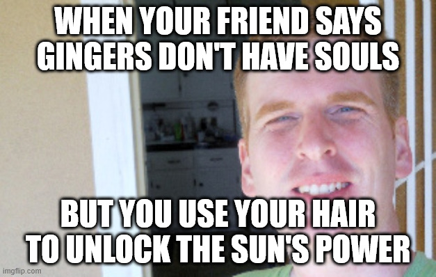 Gingers Don't Have Souls | WHEN YOUR FRIEND SAYS GINGERS DON'T HAVE SOULS; BUT YOU USE YOUR HAIR TO UNLOCK THE SUN'S POWER | image tagged in red hair guy,gingers,ginger,guy,redheads,redhead | made w/ Imgflip meme maker