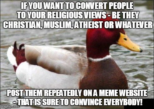Advice from the Red Duck | IF YOU WANT TO CONVERT PEOPLE TO YOUR RELIGIOUS VIEWS - BE THEY CHRISTIAN, MUSLIM, ATHEIST OR WHATEVER POST THEM REPEATEDLY ON A MEME WEBSIT | image tagged in memes,malicious advice mallard,religion,spam,sarcasm | made w/ Imgflip meme maker