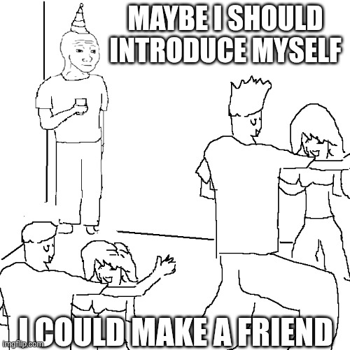 Very true | MAYBE I SHOULD INTRODUCE MYSELF; I COULD MAKE A FRIEND | image tagged in they don't know | made w/ Imgflip meme maker