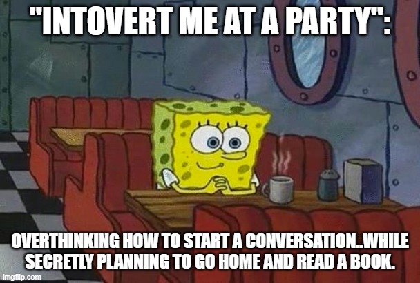 nothing me | "INTOVERT ME AT A PARTY'':; OVERTHINKING HOW TO START A CONVERSATION..WHILE SECRETLY PLANNING TO GO HOME AND READ A BOOK. | image tagged in spongebob happy introvert | made w/ Imgflip meme maker