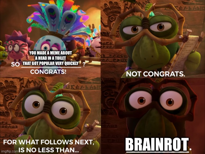 Brainrot began with Skibidi Toilet. Facts. | YOU MADE A MEME ABOUT A HEAD IN A TOILET THAT GOT POPULAR VERY QUICKLY; BRAINROT | image tagged in congrats/not congrats/unspeakable horror,skibidi toilet,brainrot,toilet humor,skibidi toilet sucks | made w/ Imgflip meme maker