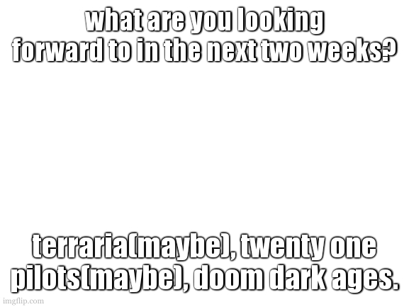 english assignment is not fun :( | what are you looking forward to in the next two weeks? terraria(maybe), twenty one pilots(maybe), doom dark ages. | image tagged in why has everything gotten quieter,is it a weekend thing | made w/ Imgflip meme maker