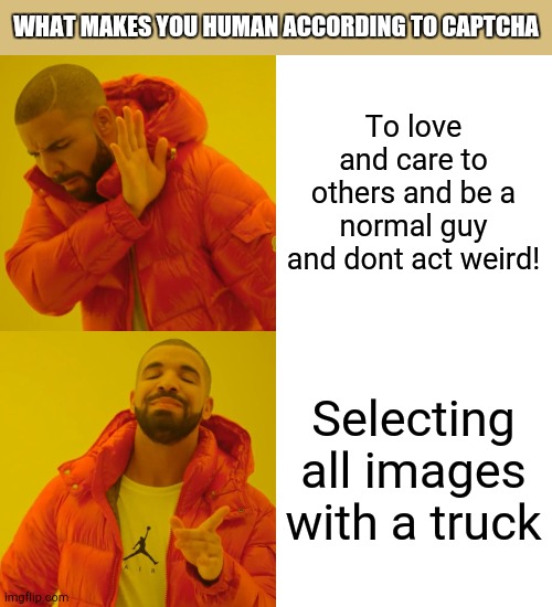 Real | WHAT MAKES YOU HUMAN ACCORDING TO CAPTCHA; To love and care to others and be a normal guy and dont act weird! Selecting all images with a truck | image tagged in memes,drake hotline bling,real,funny,captcha,human | made w/ Imgflip meme maker