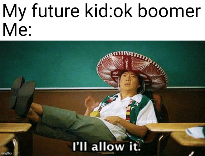 Ill allow it | My future kid:ok boomer
Me: | image tagged in ill allow it | made w/ Imgflip meme maker