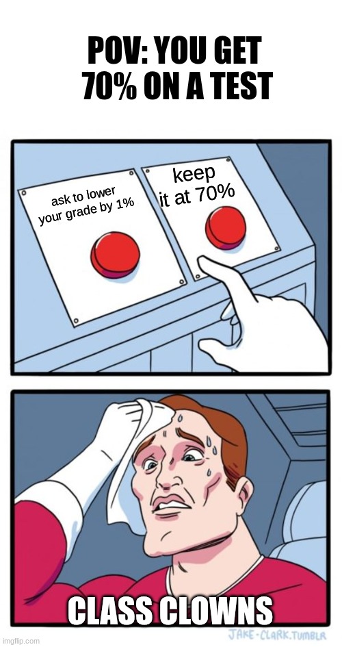 future, or meme | POV: YOU GET  70% ON A TEST; keep it at 70%; ask to lower your grade by 1%; CLASS CLOWNS | image tagged in memes,two buttons | made w/ Imgflip meme maker