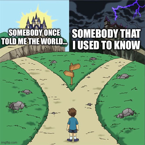 Two Paths | SOMEBODY THAT I USED TO KNOW; SOMEBODY ONCE TOLD ME THE WORLD… | image tagged in two paths | made w/ Imgflip meme maker