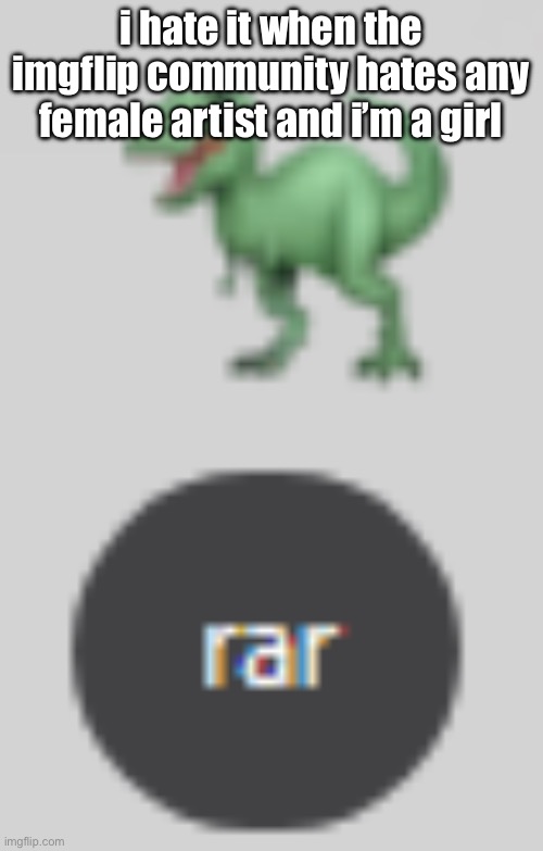 rar | i hate it when the imgflip community hates any female artist and i’m a girl | image tagged in rar | made w/ Imgflip meme maker