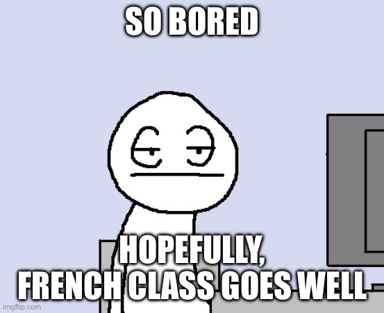 Don’t ask. Time zones are VERY weird | SO BORED; HOPEFULLY, FRENCH CLASS GOES WELL | image tagged in bored of this crap | made w/ Imgflip meme maker
