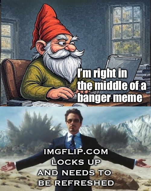 imgflip.com | I’m right in 
the middle of a 
banger meme; IMGFLIP.COM
LOCKS UP
AND NEEDS TO 
BE REFRESHED | image tagged in iron man | made w/ Imgflip meme maker
