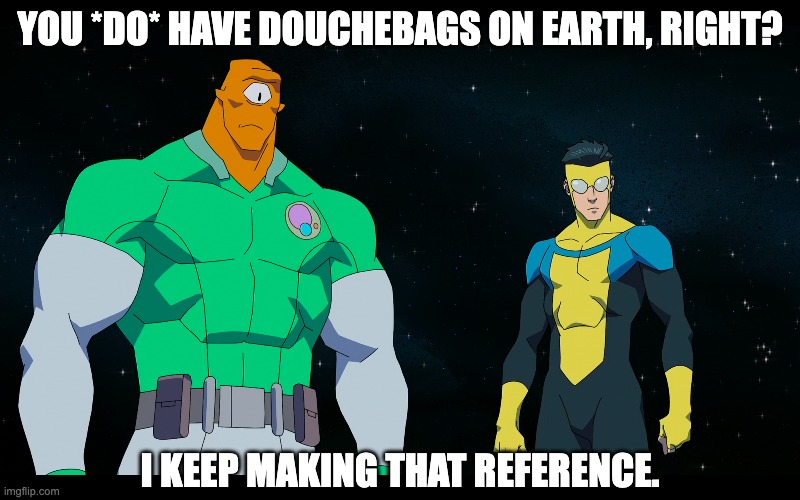 Douchebags on Earth | YOU *DO* HAVE DOUCHEBAGS ON EARTH, RIGHT? I KEEP MAKING THAT REFERENCE. | image tagged in invincible,allen the alien,douchebag | made w/ Imgflip meme maker