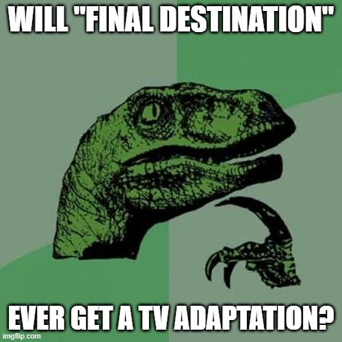 I mean, almost every horror movie got a TV series. | WILL "FINAL DESTINATION"; EVER GET A TV ADAPTATION? | image tagged in memes,philosoraptor,final destination,horror movies,tv show,new line cinema | made w/ Imgflip meme maker