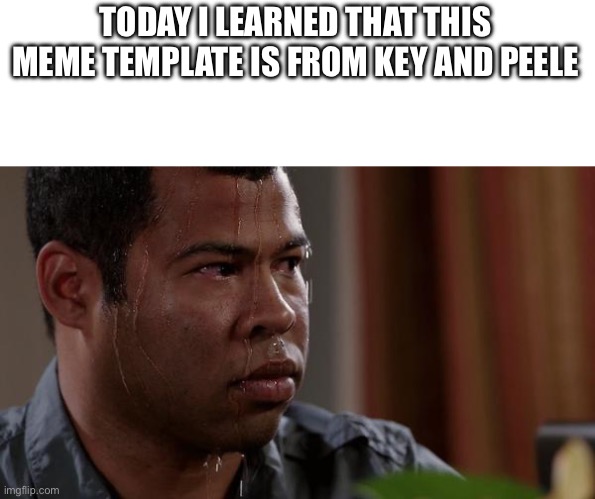 sweating bullets | TODAY I LEARNED THAT THIS MEME TEMPLATE IS FROM KEY AND PEELE | image tagged in sweating bullets | made w/ Imgflip meme maker