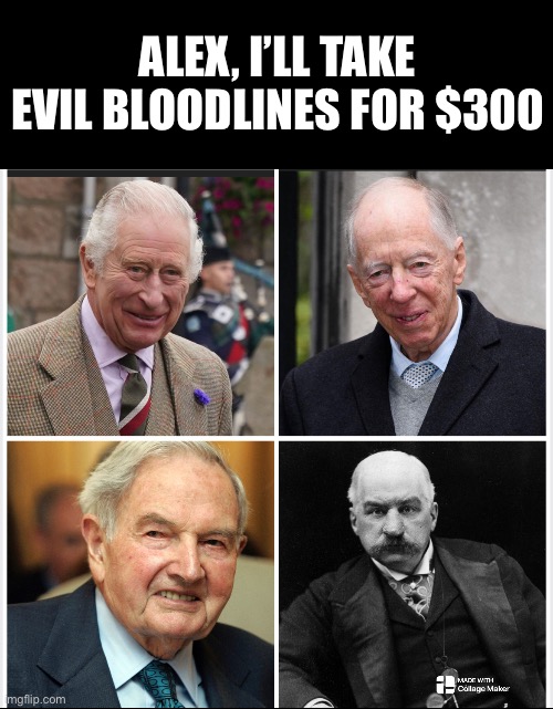 Cabal | ALEX, I’LL TAKE EVIL BLOODLINES FOR $300 | image tagged in memes | made w/ Imgflip meme maker