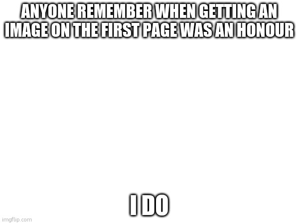 ANYONE REMEMBER WHEN GETTING AN IMAGE ON THE FIRST PAGE WAS AN HONOUR; I DO | made w/ Imgflip meme maker
