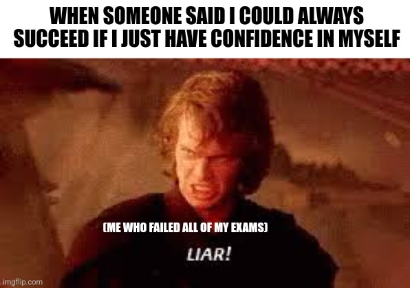 Anakin Liar | WHEN SOMEONE SAID I COULD ALWAYS SUCCEED IF I JUST HAVE CONFIDENCE IN MYSELF; (ME WHO FAILED ALL OF MY EXAMS) | image tagged in memes,anakin,liars | made w/ Imgflip meme maker