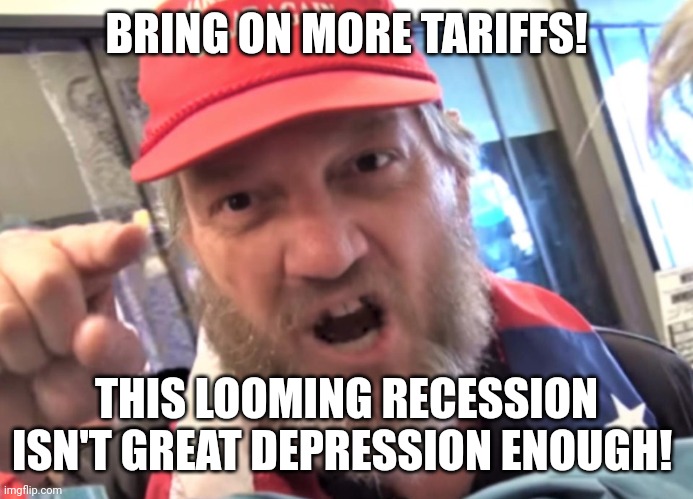 Make America in the Great Depression Again! | BRING ON MORE TARIFFS! THIS LOOMING RECESSION ISN'T GREAT DEPRESSION ENOUGH! | image tagged in angry trumper maga white supremacist,tariffs,maga,donald trump,economy | made w/ Imgflip meme maker