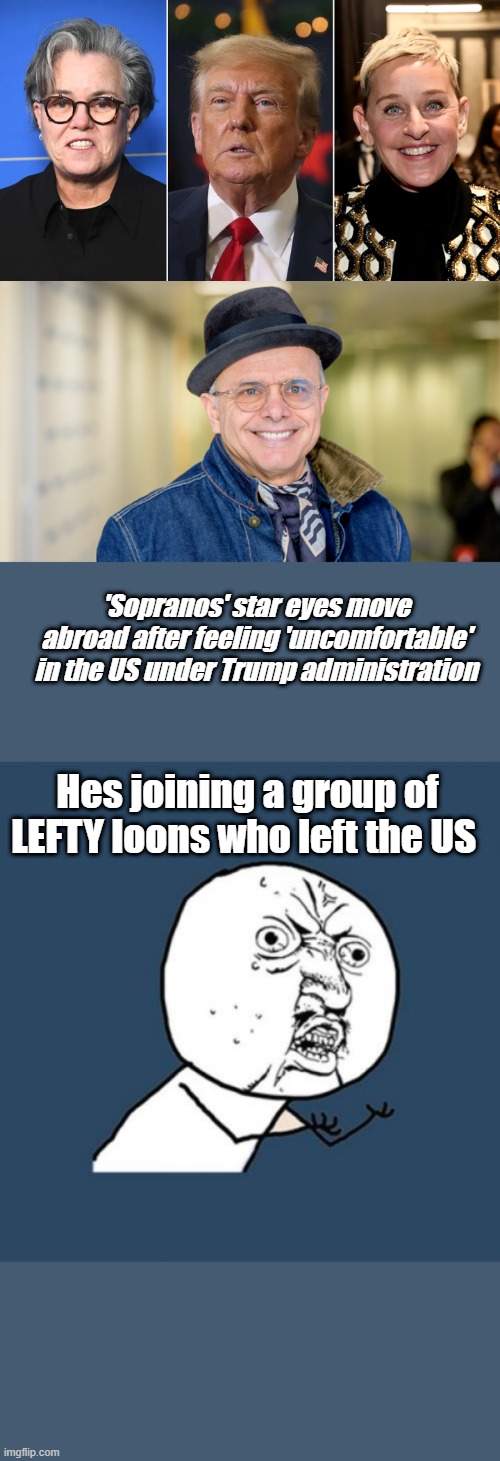 BYE BYE " RALPHIE " | 'Sopranos' star eyes move abroad after feeling 'uncomfortable' in the US under Trump administration; Hes joining a group of LEFTY loons who left the US | image tagged in memes,y u no | made w/ Imgflip meme maker