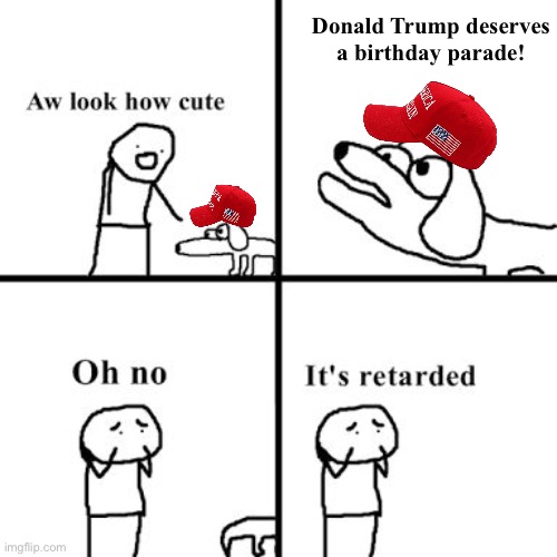 TrumpTard dog | Donald Trump deserves a birthday parade! | image tagged in oh no its retarted | made w/ Imgflip meme maker