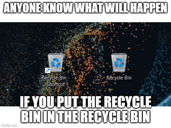 so like will it break realaty or what | ANYONE KNOW WHAT WILL HAPPEN; IF YOU PUT THE RECYCLE BIN IN THE RECYCLE BIN | image tagged in question | made w/ Imgflip meme maker