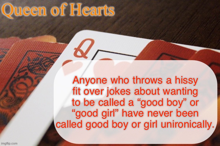 It can be unironically flattering. But maybe I just have a praise kink idk | Anyone who throws a hissy fit over jokes about wanting to be called a “good boy” or “good girl” have never been called good boy or girl unironically. | image tagged in queen of hearts announcement | made w/ Imgflip meme maker