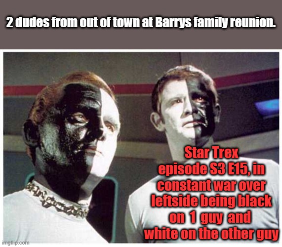 Seems mixed race will be a issue in the future.I wonder how transexual will be viewed? | 2 dudes from out of town at Barrys family reunion. Star Trex episode S3 E15, in constant war over leftside being black on  1  guy  and  white on the other guy | made w/ Imgflip meme maker