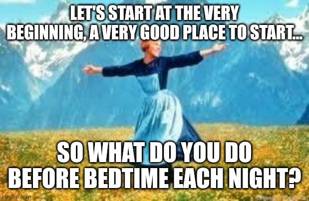 Andrews- Pete and Repeat | LET'S START AT THE VERY BEGINNING, A VERY GOOD PLACE TO START... SO WHAT DO YOU DO BEFORE BEDTIME EACH NIGHT? | image tagged in memes,look at all these | made w/ Imgflip meme maker