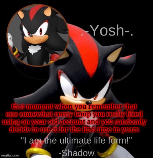 .-Yosh-.'s Shadow Temp | that moment when you remember that one somewhat corny temp you really liked using on your old account and you randomly decide to use it for the first time in years | image tagged in -yosh- 's shadow temp | made w/ Imgflip meme maker